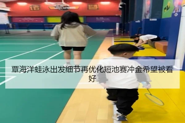 覃海洋蛙泳出发细节再优化短池赛冲金希望被看好